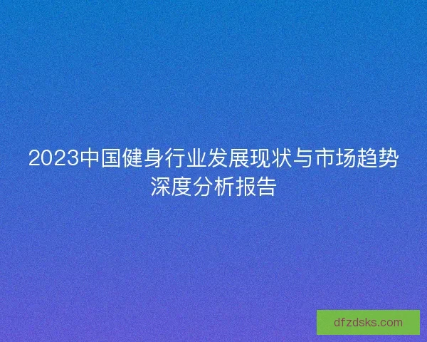2023中国健身行业发展现状与市场趋势深度分析报告