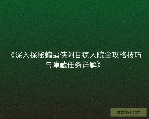 《深入探秘蝙蝠侠阿甘疯人院全攻略技巧与隐藏任务详解》 《深入探秘蝙蝠侠阿甘疯人院全攻略技巧与隐藏任务详解》