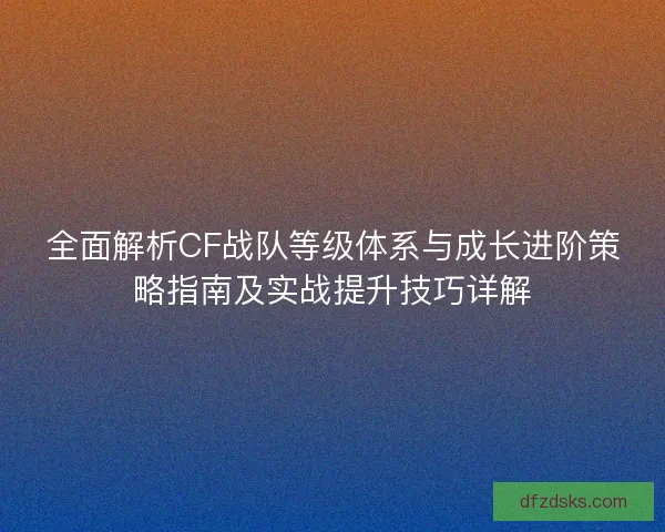 全面解析CF战队等级体系与成长进阶策略指南及实战提升技巧详解