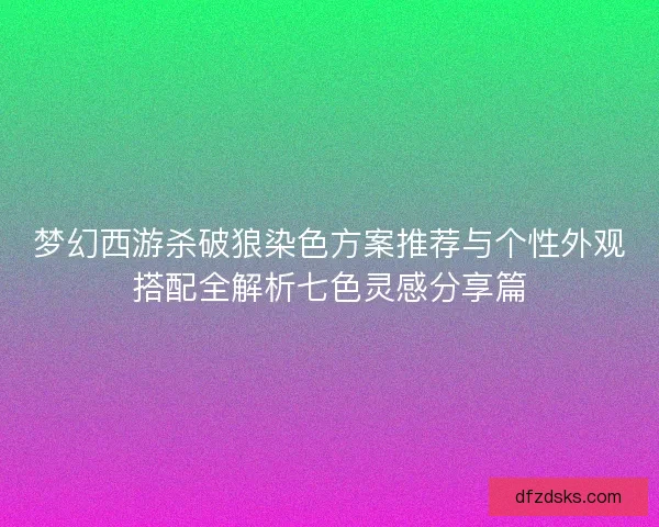梦幻西游杀破狼染色方案推荐与个性外观搭配全解析七色灵感分享篇