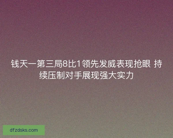 钱天一第三局8比1领先发威表现抢眼 持续压制对手展现强大实力