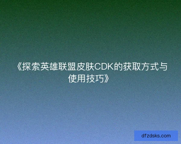 《探索英雄联盟皮肤CDK的获取方式与使用技巧》 《探索英雄联盟皮肤CDK的获取方式与使用技巧》