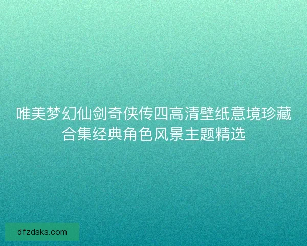 唯美梦幻仙剑奇侠传四高清壁纸意境珍藏合集经典角色风景主题精选