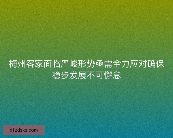 梅州客家面临严峻形势亟需全力应对确保稳步发展不可懈怠