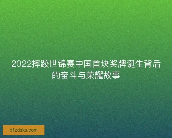 2022摔跤世锦赛中国首块奖牌诞生背后的奋斗与荣耀故事