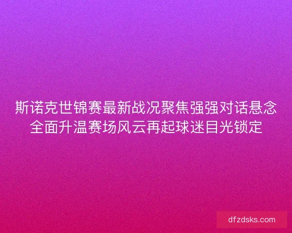 斯诺克世锦赛最新战况聚焦强强对话悬念全面升温赛场风云再起球迷目光锁定