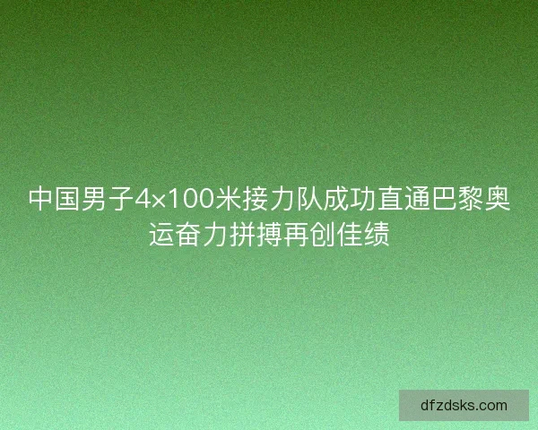 中国男子4×100米接力队成功直通巴黎奥运奋力拼搏再创佳绩