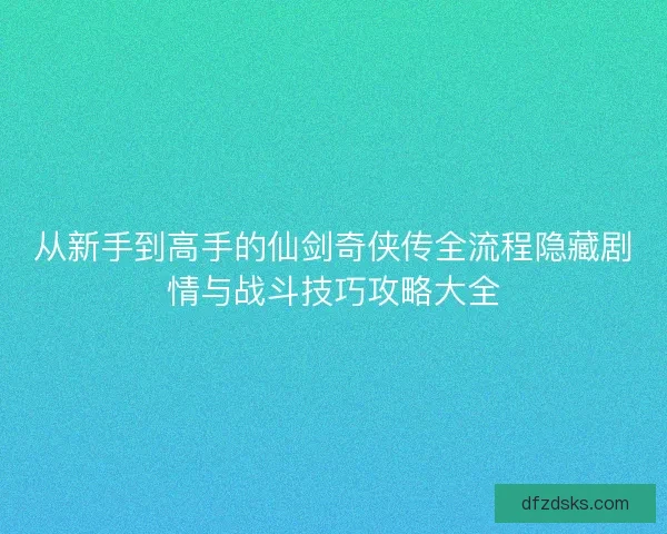 从新手到高手的仙剑奇侠传全流程隐藏剧情与战斗技巧攻略大全