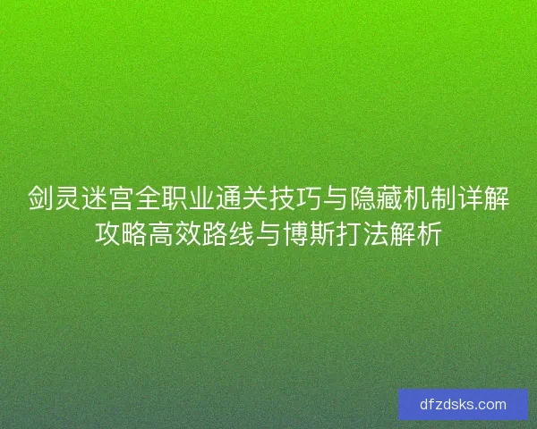 剑灵迷宫全职业通关技巧与隐藏机制详解攻略高效路线与博斯打法解析