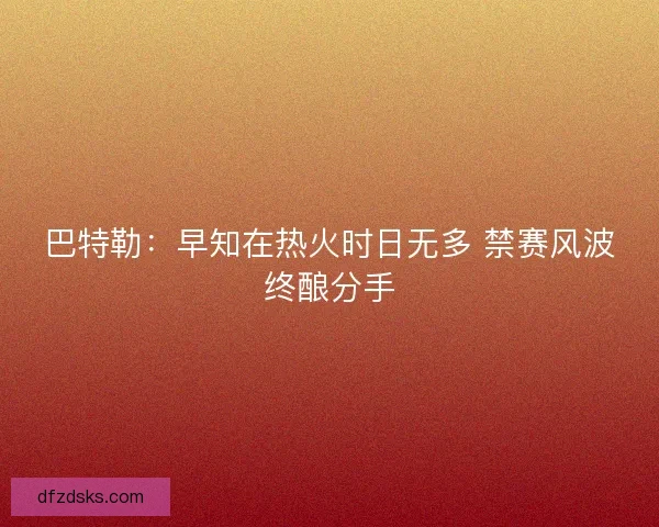 巴特勒：早知在热火时日无多 禁赛风波终酿分手
