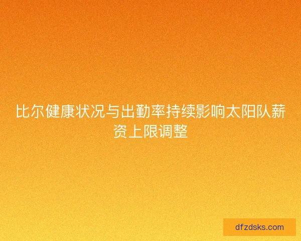 比尔健康状况与出勤率持续影响太阳队薪资上限调整