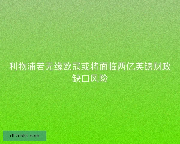 利物浦若无缘欧冠或将面临两亿英镑财政缺口风险 利物浦若无缘欧冠或将面临两亿英镑财政缺口风险