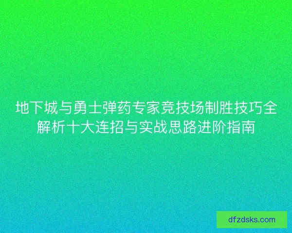 地下城与勇士弹药专家竞技场制胜技巧全解析十大连招与实战思路进阶指南