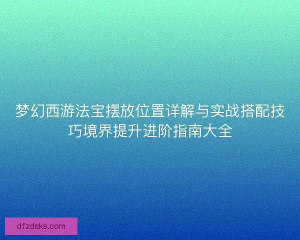 梦幻西游法宝摆放位置详解与实战搭配技巧境界提升进阶指南大全