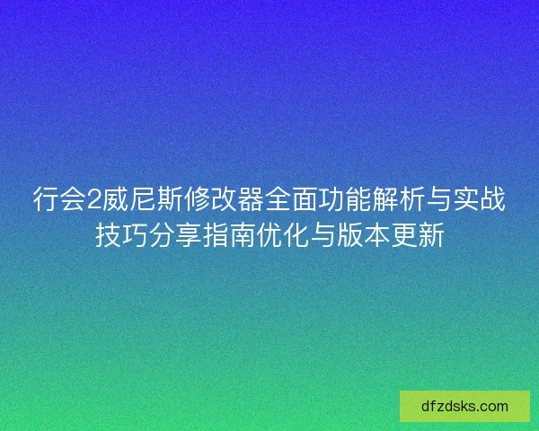 行会2威尼斯修改器全面功能解析与实战技巧分享指南优化与版本更新 行会2威尼斯修改器全面功能解析与实战技巧分享指南优化与版本更新