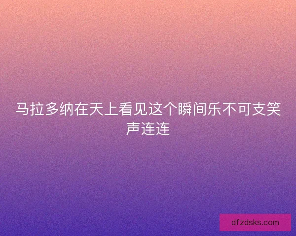 马拉多纳在天上看见这个瞬间乐不可支笑声连连