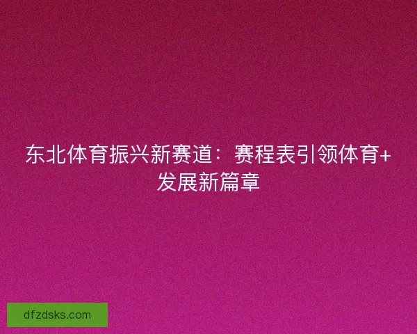 东北体育振兴新赛道:赛程表引领体育+发展新篇章 东北体育振兴新赛道:赛程表引领体育+发展新篇章