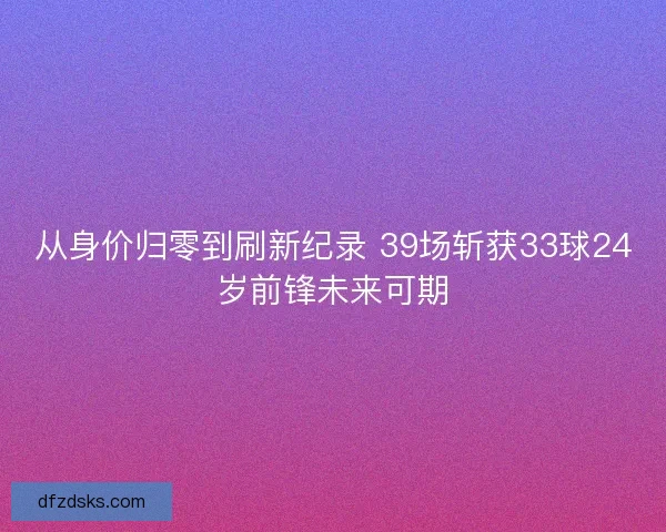 从身价归零到刷新纪录 39场斩获33球24岁前锋未来可期