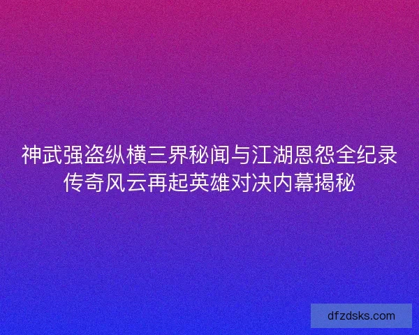神武强盗纵横三界秘闻与江湖恩怨全纪录传奇风云再起英雄对决内幕揭秘