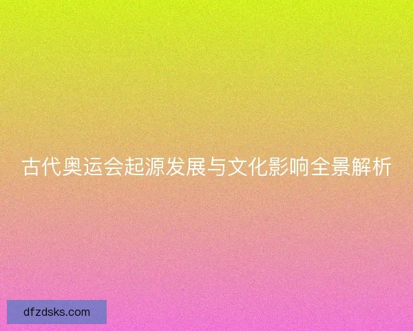 古代奥运会起源发展与文化影响全景解析