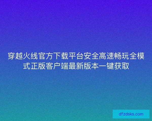 穿越火线官方下载平台安全高速畅玩全模式正版客户端最新版本一键获取