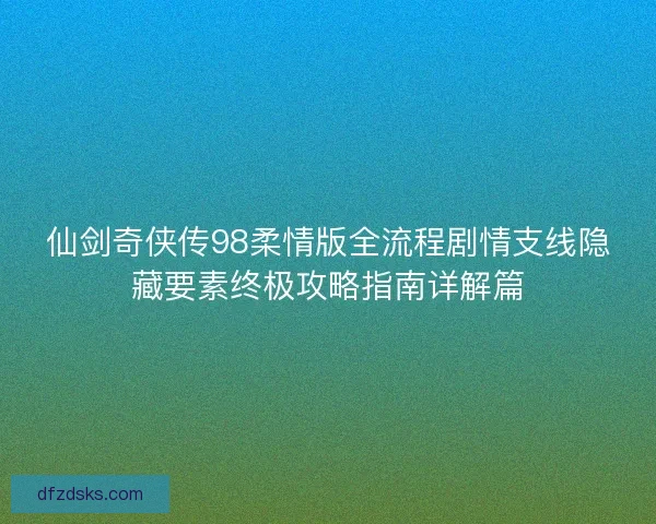 仙剑奇侠传98柔情版全流程剧情支线隐藏要素终极攻略指南详解篇