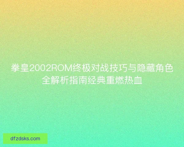 拳皇2002ROM终极对战技巧与隐藏角色全解析指南经典重燃热血