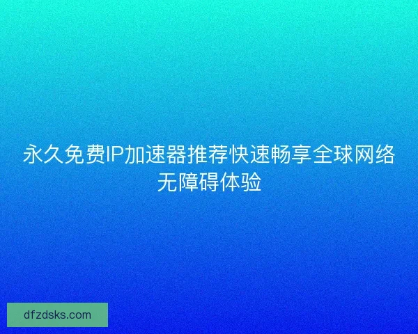 永久免费IP加速器推荐快速畅享全球网络无障碍体验