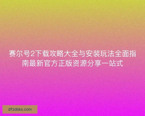 赛尔号2下载攻略大全与安装玩法全面指南最新官方正版资源分享一站式