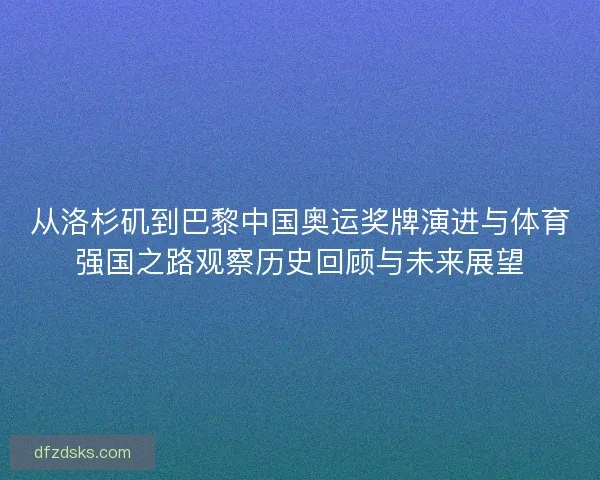 从洛杉矶到巴黎中国奥运奖牌演进与体育强国之路观察历史回顾与未来展望