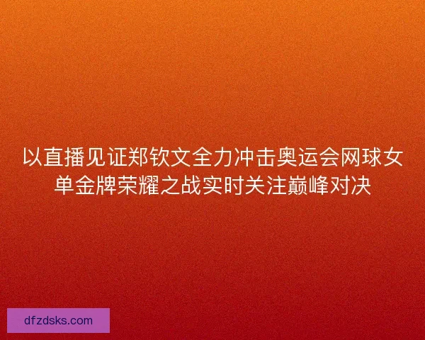 以直播见证郑钦文全力冲击奥运会网球女单金牌荣耀之战实时关注巅峰对决 以直播见证郑钦文全力冲击奥运会网球女单金牌荣耀之战实时关注巅峰对决