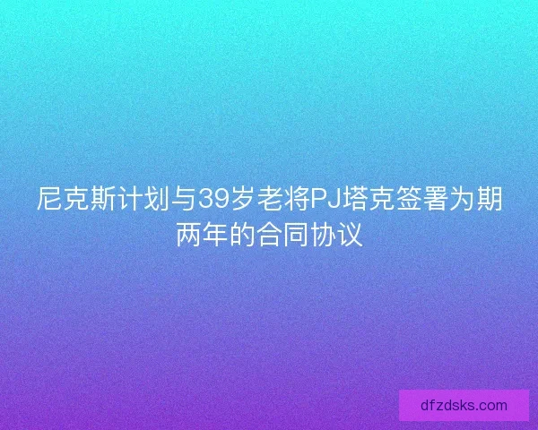 尼克斯计划与39岁老将PJ塔克签署为期两年的合同协议 尼克斯计划与39岁老将PJ塔克签署为期两年的合同协议