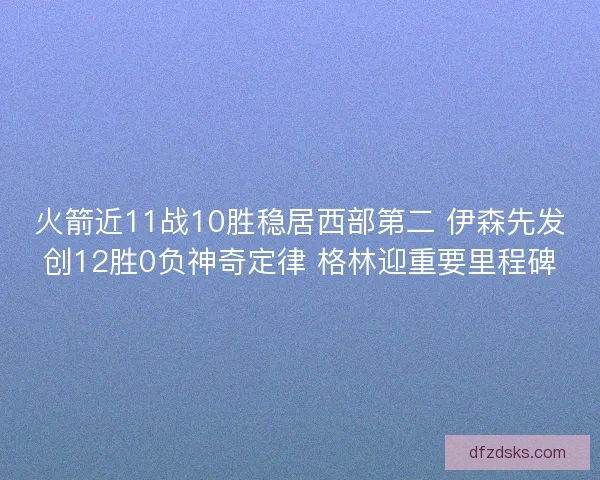 火箭近11战10胜稳居西部第二 伊森先发创12胜0负神奇定律 格林迎重要里程碑 火箭近11战10胜稳居西部第二 伊森先发创12胜0负神奇定律 格林迎重要里程碑
