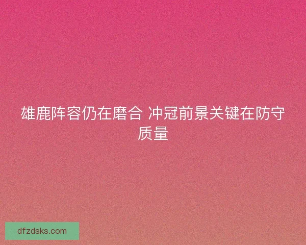 雄鹿阵容仍在磨合 冲冠前景关键在防守质量 雄鹿阵容仍在磨合 冲冠前景关键在防守质量