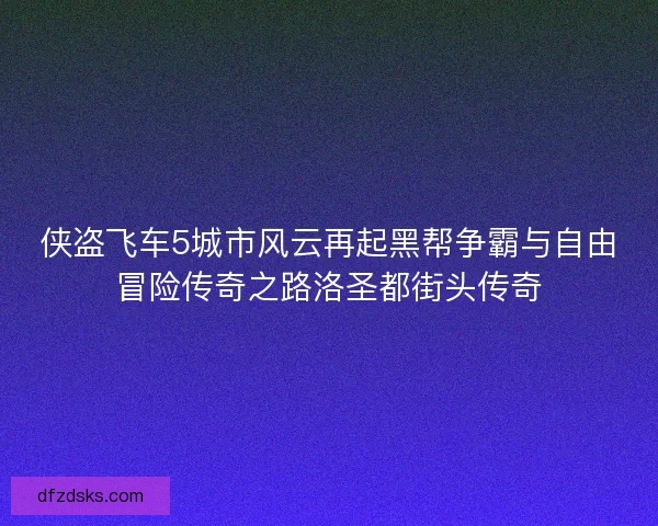 侠盗飞车5城市风云再起黑帮争霸与自由冒险传奇之路洛圣都街头传奇 侠盗飞车5城市风云再起黑帮争霸与自由冒险传奇之路洛圣都街头传奇