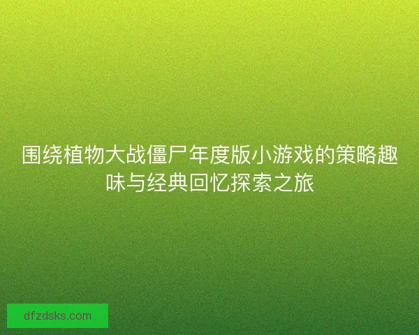 围绕植物大战僵尸年度版小游戏的策略趣味与经典回忆探索之旅 围绕植物大战僵尸年度版小游戏的策略趣味与经典回忆探索之旅