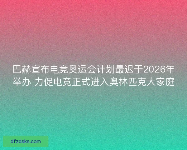 巴赫宣布电竞奥运会计划最迟于2026年举办 力促电竞正式进入奥林匹克大家庭 巴赫宣布电竞奥运会计划最迟于2026年举办 力促电竞正式进入奥林匹克大家庭